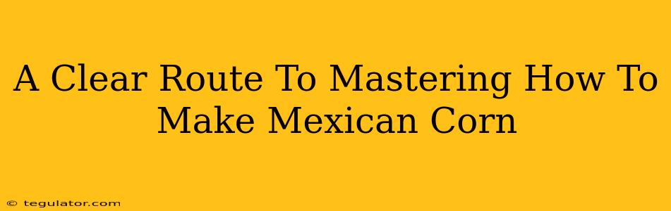 A Clear Route To Mastering How To Make Mexican Corn