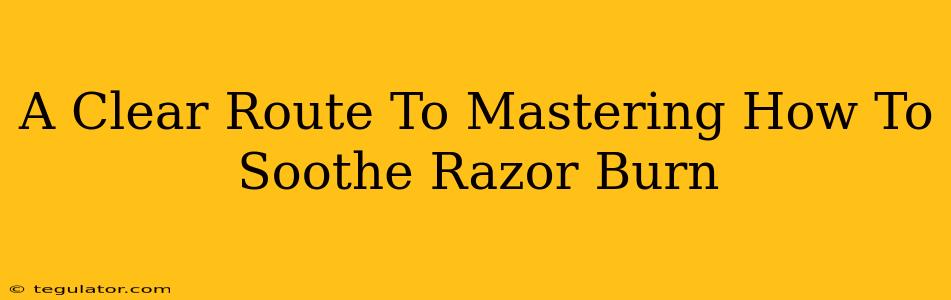 A Clear Route To Mastering How To Soothe Razor Burn