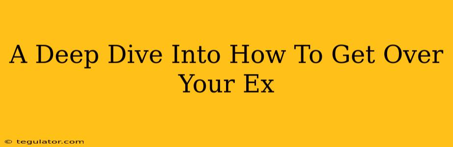 A Deep Dive Into How To Get Over Your Ex