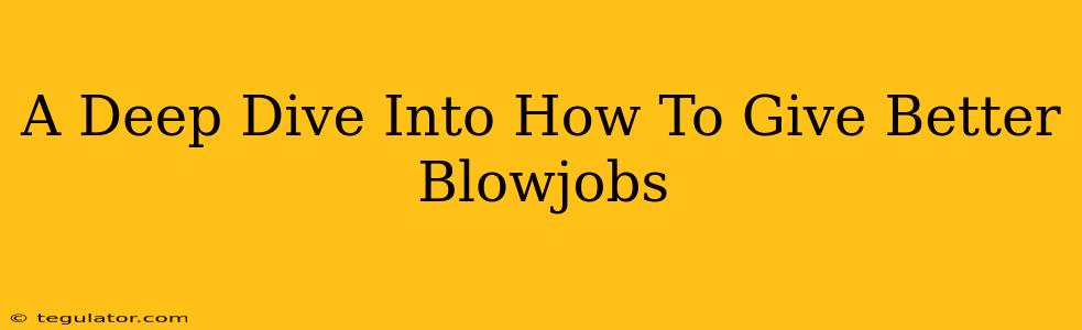 A Deep Dive Into How To Give Better Blowjobs