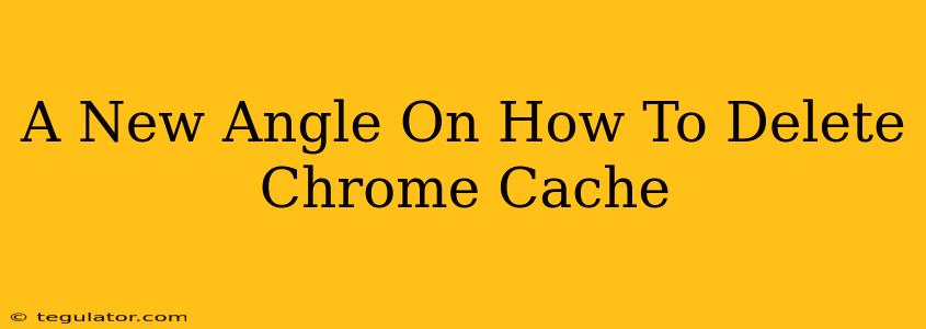 A New Angle On How To Delete Chrome Cache