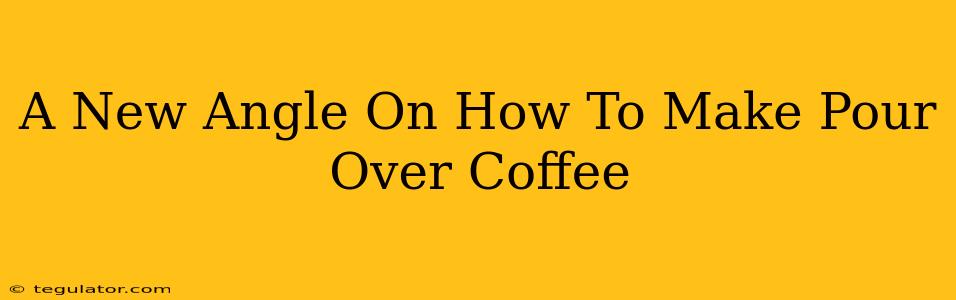 A New Angle On How To Make Pour Over Coffee