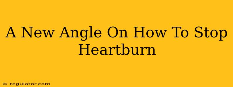 A New Angle On How To Stop Heartburn