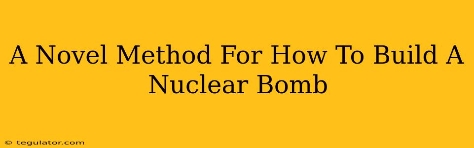 A Novel Method For How To Build A Nuclear Bomb