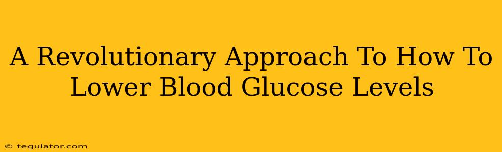 A Revolutionary Approach To How To Lower Blood Glucose Levels