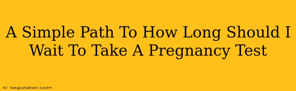 A Simple Path To How Long Should I Wait To Take A Pregnancy Test