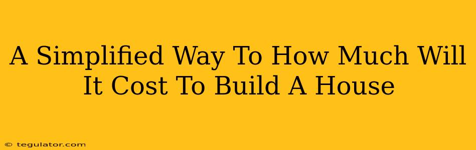 A Simplified Way To How Much Will It Cost To Build A House