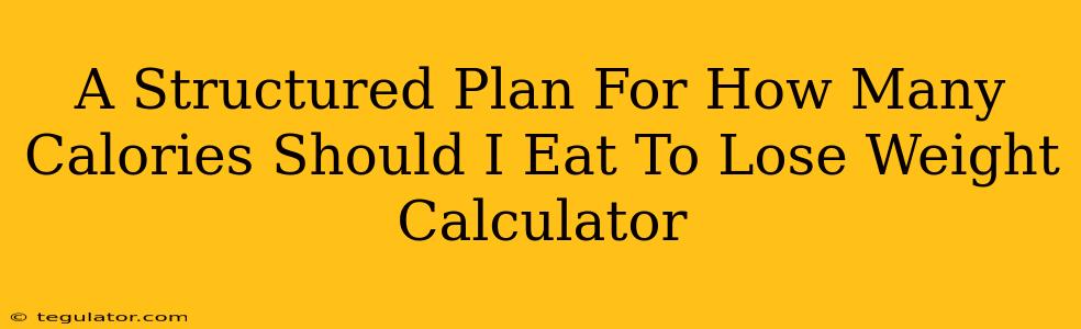 A Structured Plan For How Many Calories Should I Eat To Lose Weight Calculator