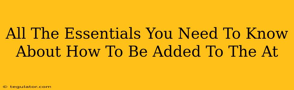 All The Essentials You Need To Know About How To Be Added To The At