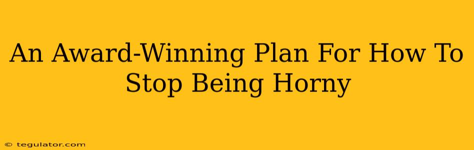 An Award-Winning Plan For How To Stop Being Horny