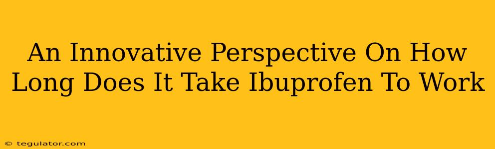 An Innovative Perspective On How Long Does It Take Ibuprofen To Work