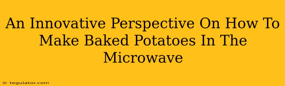 An Innovative Perspective On How To Make Baked Potatoes In The Microwave