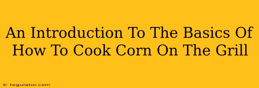 An Introduction To The Basics Of How To Cook Corn On The Grill