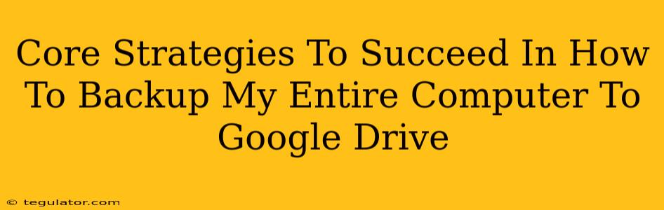 Core Strategies To Succeed In How To Backup My Entire Computer To Google Drive