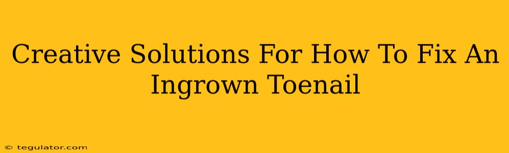 Creative Solutions For How To Fix An Ingrown Toenail