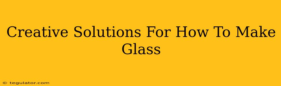 Creative Solutions For How To Make Glass