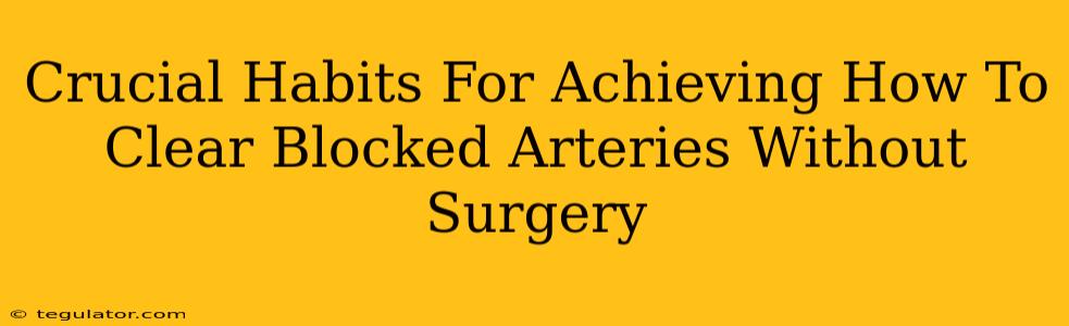 Crucial Habits For Achieving How To Clear Blocked Arteries Without Surgery