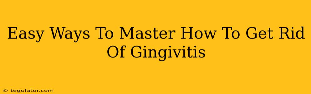 Easy Ways To Master How To Get Rid Of Gingivitis