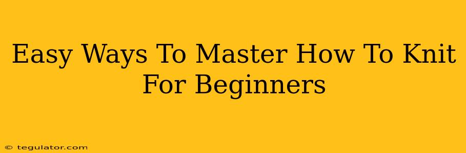 Easy Ways To Master How To Knit For Beginners