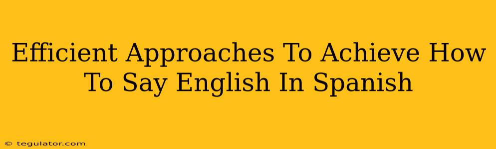 Efficient Approaches To Achieve How To Say English In Spanish