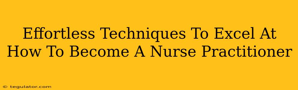 Effortless Techniques To Excel At How To Become A Nurse Practitioner