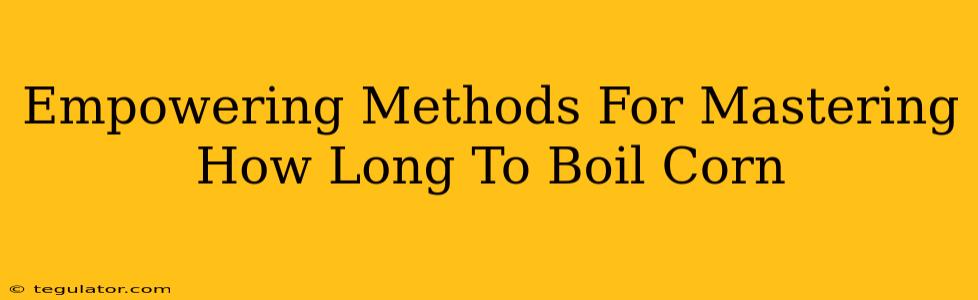 Empowering Methods For Mastering How Long To Boil Corn