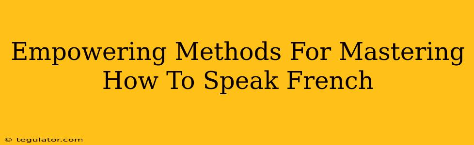 Empowering Methods For Mastering How To Speak French