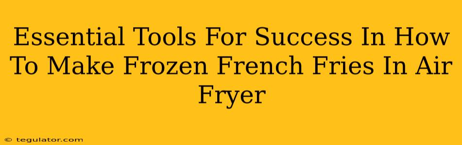 Essential Tools For Success In How To Make Frozen French Fries In Air Fryer