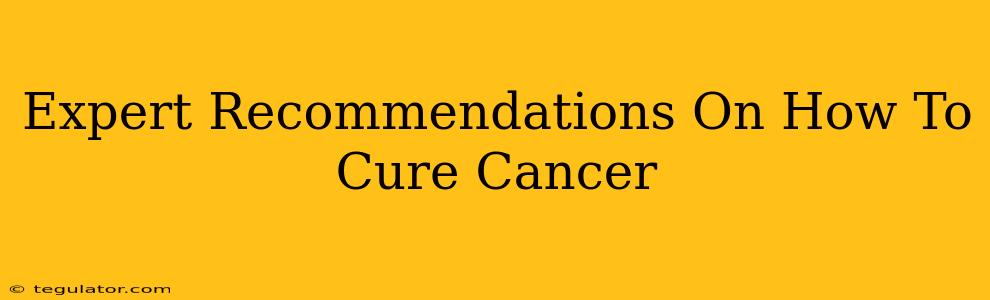 Expert Recommendations On How To Cure Cancer