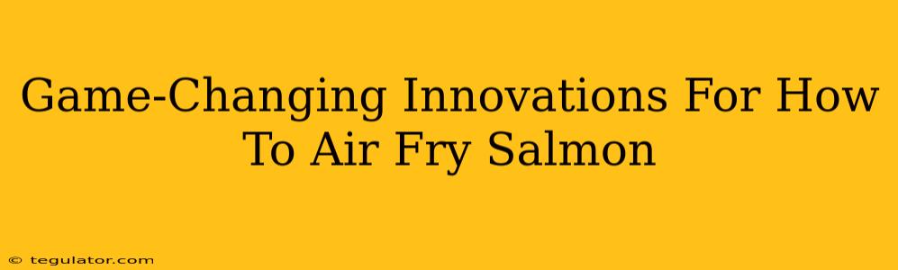 Game-Changing Innovations For How To Air Fry Salmon