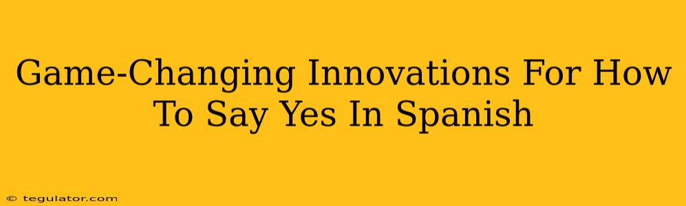 Game-Changing Innovations For How To Say Yes In Spanish