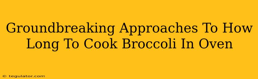 Groundbreaking Approaches To How Long To Cook Broccoli In Oven