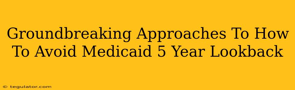 Groundbreaking Approaches To How To Avoid Medicaid 5 Year Lookback