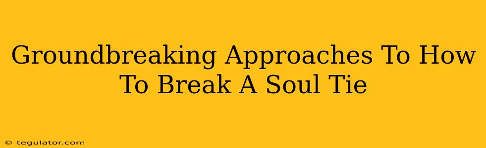 Groundbreaking Approaches To How To Break A Soul Tie