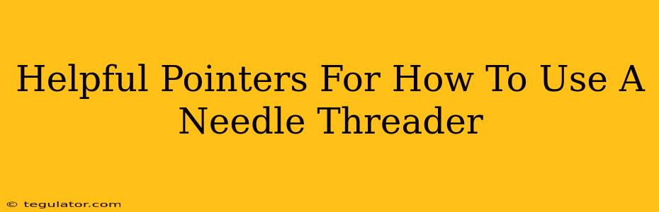 Helpful Pointers For How To Use A Needle Threader