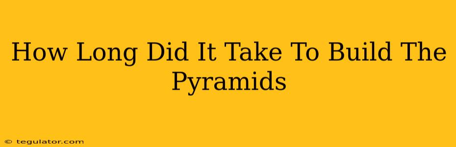 How Long Did It Take To Build The Pyramids