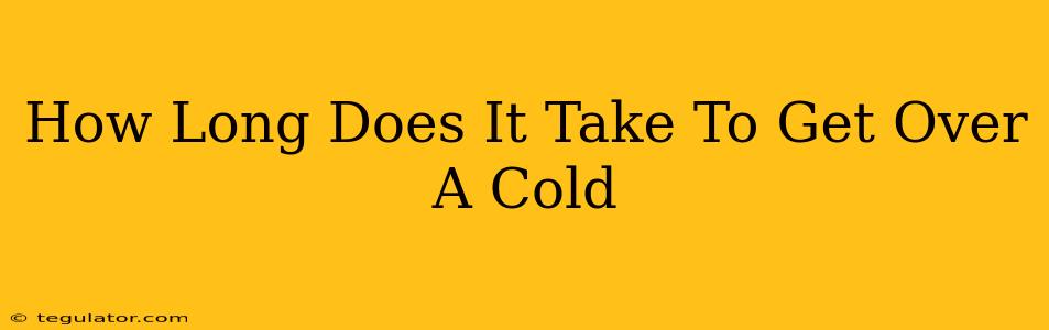 How Long Does It Take To Get Over A Cold