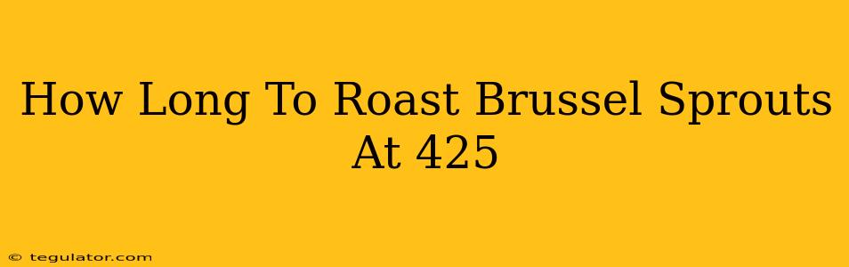 How Long To Roast Brussel Sprouts At 425