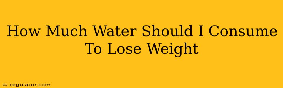 How Much Water Should I Consume To Lose Weight