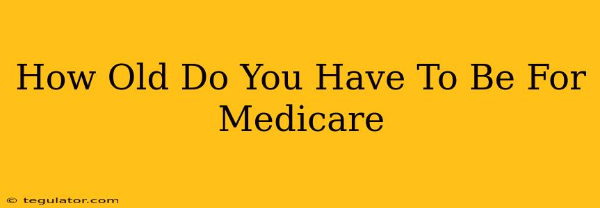 How Old Do You Have To Be For Medicare