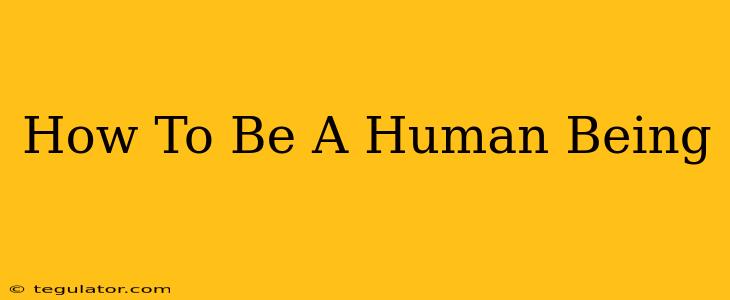 How To Be A Human Being