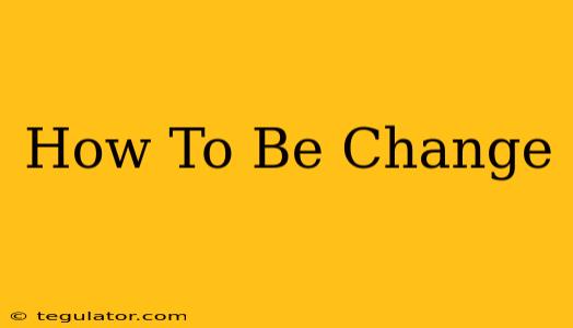 How To Be Change