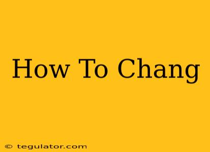 How To Chang