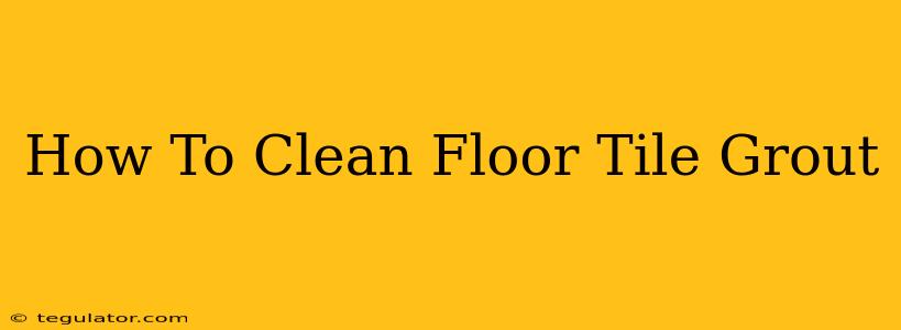 How To Clean Floor Tile Grout