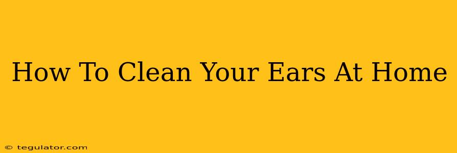 How To Clean Your Ears At Home