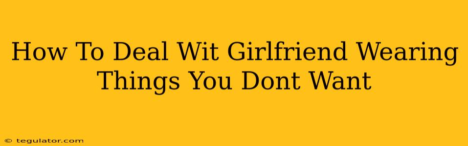 How To Deal Wit Girlfriend Wearing Things You Dont Want