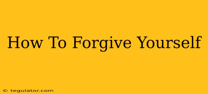 How To Forgive Yourself