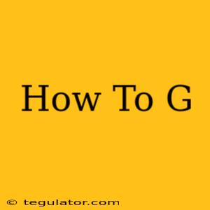 How To G