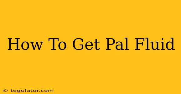 How To Get Pal Fluid