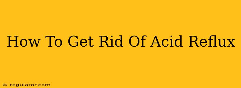 How To Get Rid Of Acid Reflux